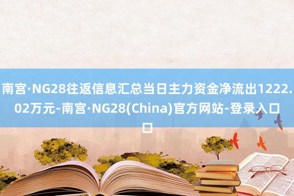 南宫·NG28往返信息汇总当日主力资金净流出1222.02万元-南宫·NG28(China)官方网站-登录入口