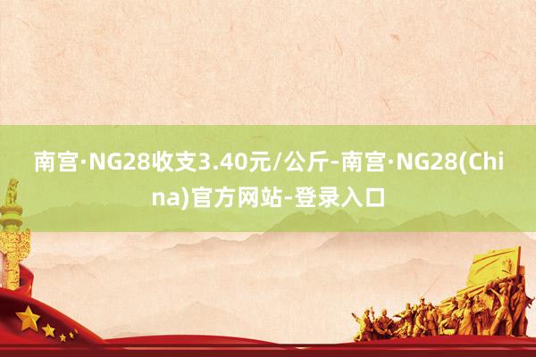 南宫·NG28收支3.40元/公斤-南宫·NG28(China)官方网站-登录入口
