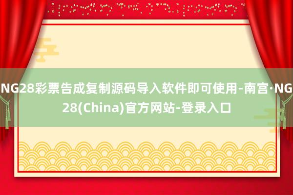 NG28彩票告成复制源码导入软件即可使用-南宫·NG28(China)官方网站-登录入口