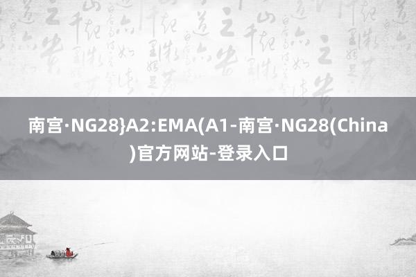 南宫·NG28}A2:EMA(A1-南宫·NG28(China)官方网站-登录入口