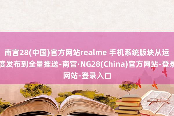 南宫28(中国)官方网站realme 手机系统版块从运行灰度发布到全量推送-南宫·NG28(China)官方网站-登录入口