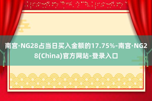 南宫·NG28占当日买入金额的17.75%-南宫·NG28(China)官方网站-登录入口