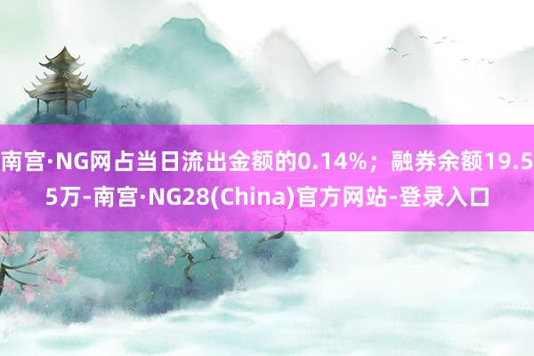 南宫·NG网占当日流出金额的0.14%；融券余额19.55万-南宫·NG28(China)官方网站-登录入口
