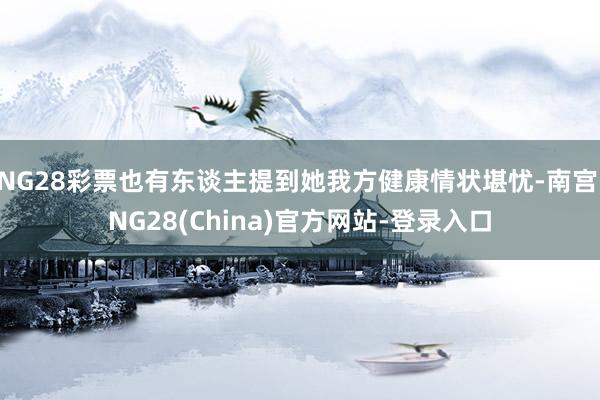 NG28彩票也有东谈主提到她我方健康情状堪忧-南宫·NG28(China)官方网站-登录入口