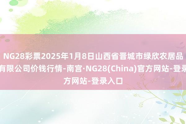 NG28彩票2025年1月8日山西省晋城市绿欣农居品交易有限公司价钱行情-南宫·NG28(China)官方网站-登录入口