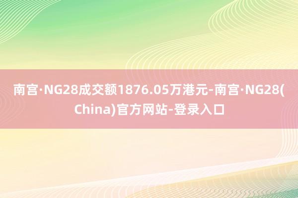 南宫·NG28成交额1876.05万港元-南宫·NG28(China)官方网站-登录入口