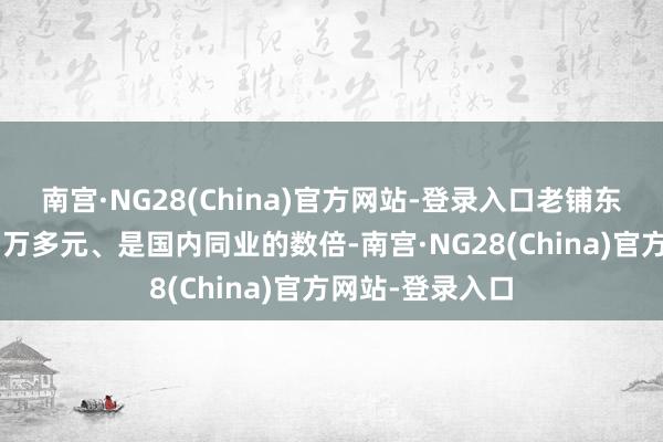 南宫·NG28(China)官方网站-登录入口老铺东说念主均消耗3万多元、是国内同业的数倍-南宫·NG28(China)官方网站-登录入口