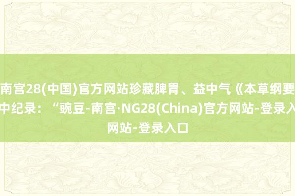 南宫28(中国)官方网站珍藏脾胃、益中气《本草纲要》中纪录:“豌豆-南宫·NG28(China)官方网站-登录入口