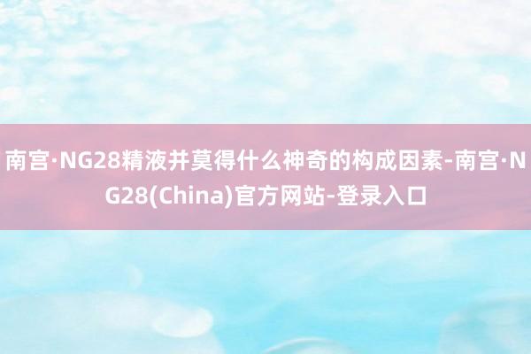 南宫·NG28精液并莫得什么神奇的构成因素-南宫·NG28(China)官方网站-登录入口