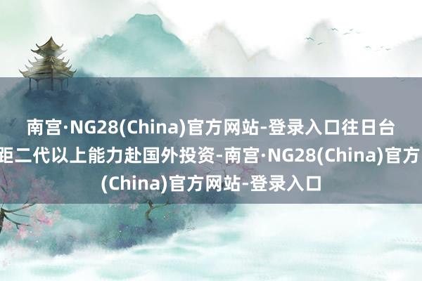 南宫·NG28(China)官方网站-登录入口往日台湾规矩制程差距二代以上能力赴国外投资-南宫·NG28(China)官方网站-登录入口