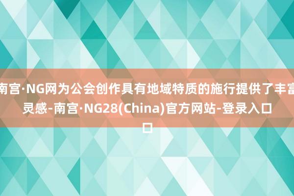 南宫·NG网为公会创作具有地域特质的施行提供了丰富灵感-南宫·NG28(China)官方网站-登录入口
