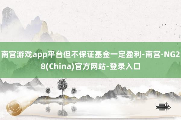 南宫游戏app平台但不保证基金一定盈利-南宫·NG28(China)官方网站-登录入口