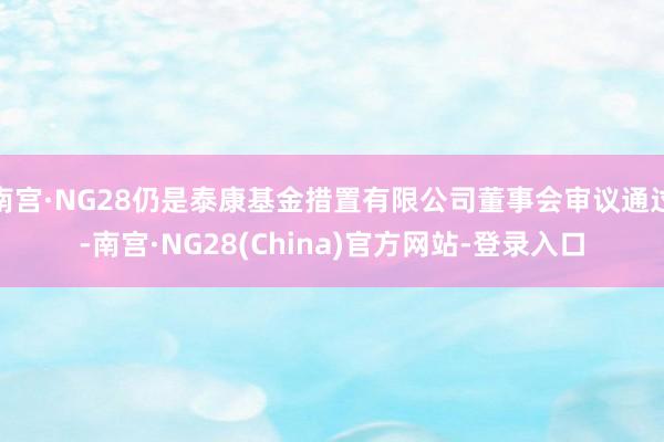 南宫·NG28仍是泰康基金措置有限公司董事会审议通过-南宫·NG28(China)官方网站-登录入口