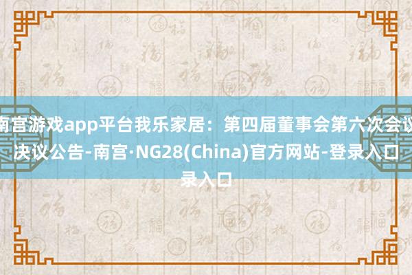 南宫游戏app平台我乐家居：第四届董事会第六次会议决议公告-南宫·NG28(China)官方网站-登录入口
