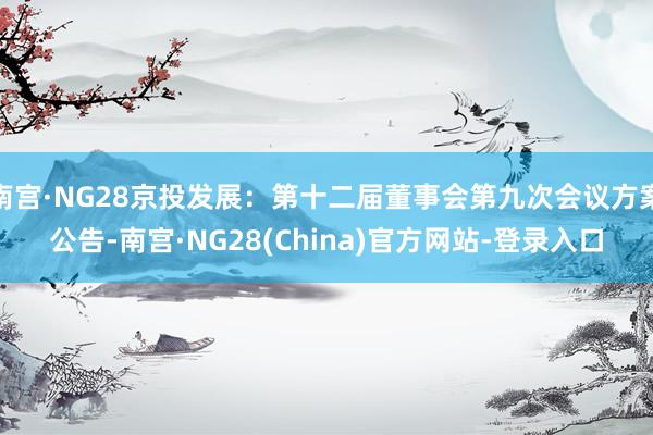 南宫·NG28京投发展：第十二届董事会第九次会议方案公告-南宫·NG28(China)官方网站-登录入口