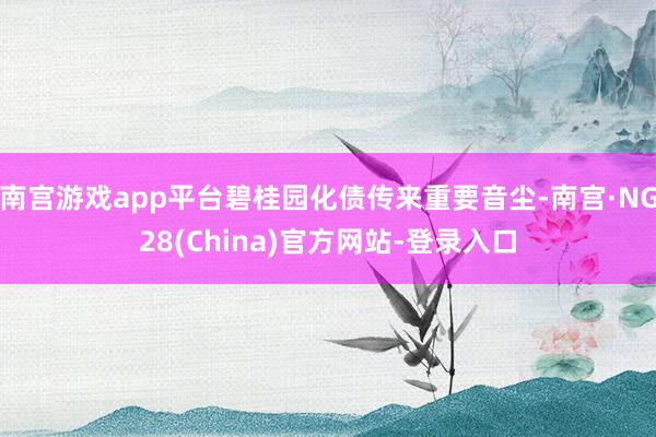 南宫游戏app平台碧桂园化债传来重要音尘-南宫·NG28(China)官方网站-登录入口