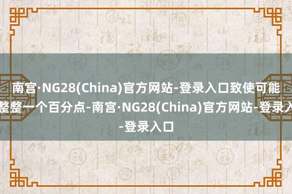 南宫·NG28(China)官方网站-登录入口致使可能到整整一个百分点-南宫·NG28(China)官方网站-登录入口