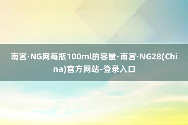 南宫·NG网每瓶100ml的容量-南宫·NG28(China)官方网站-登录入口