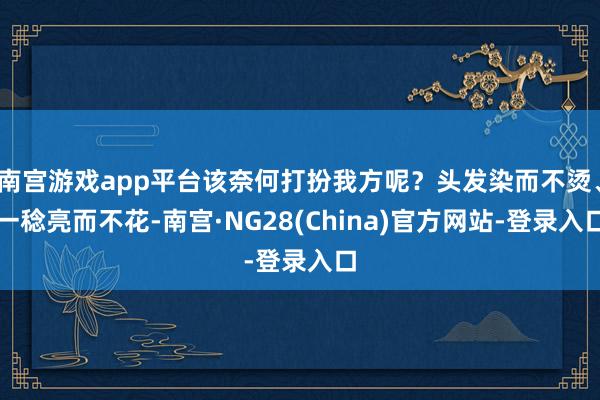 南宫游戏app平台该奈何打扮我方呢？头发染而不烫、一稔亮而不花-南宫·NG28(China)官方网站-登录入口
