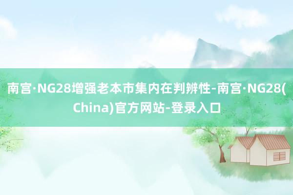 南宫·NG28增强老本市集内在判辨性-南宫·NG28(China)官方网站-登录入口