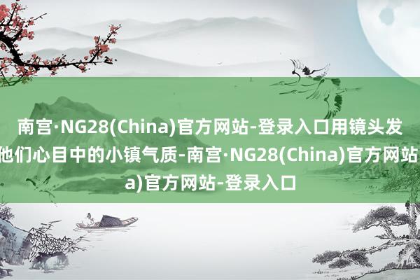 南宫·NG28(China)官方网站-登录入口用镜头发掘息争说他们心目中的小镇气质-南宫·NG28(China)官方网站-登录入口