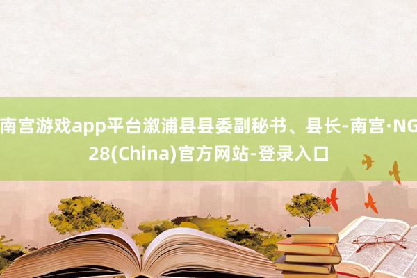南宫游戏app平台溆浦县县委副秘书、县长-南宫·NG28(China)官方网站-登录入口