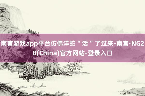南宫游戏app平台仿佛洋蛇＂活＂了过来-南宫·NG28(China)官方网站-登录入口