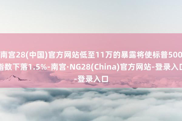 南宫28(中国)官方网站低至11万的暴露将使标普500指数下落1.5%-南宫·NG28(China)官方网站-登录入口