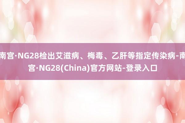 南宫·NG28检出艾滋病、梅毒、乙肝等指定传染病-南宫·NG28(China)官方网站-登录入口
