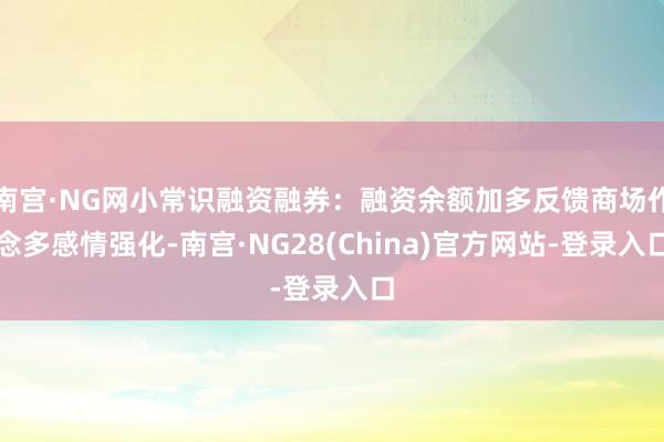 南宫·NG网小常识融资融券：融资余额加多反馈商场作念多感情强化-南宫·NG28(China)官方网站-登录入口