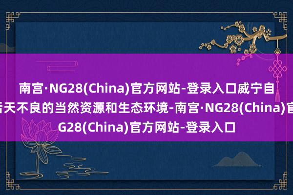 南宫·NG28(China)官方网站-登录入口威宁自治县充分诓骗自后天不良的当然资源和生态环境-南宫·NG28(China)官方网站-登录入口
