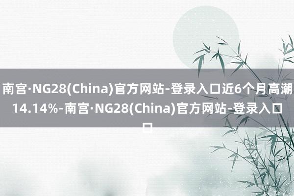 南宫·NG28(China)官方网站-登录入口近6个月高潮14.14%-南宫·NG28(China)官方网站-登录入口