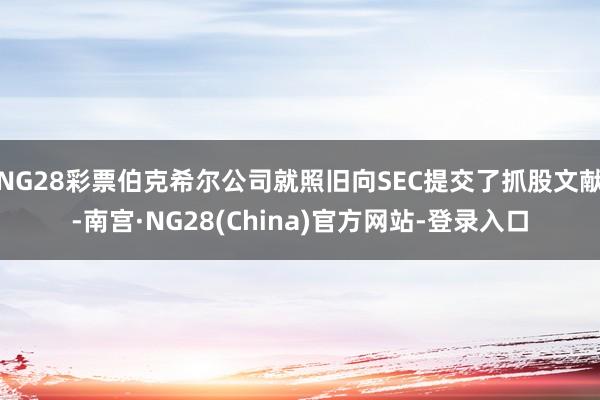 NG28彩票伯克希尔公司就照旧向SEC提交了抓股文献-南宫·NG28(China)官方网站-登录入口