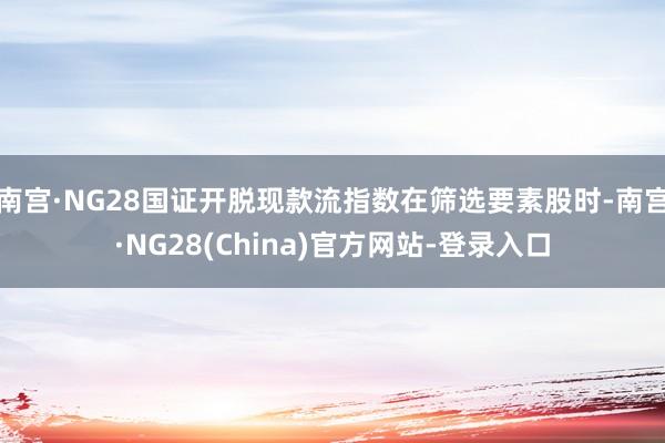南宫·NG28国证开脱现款流指数在筛选要素股时-南宫·NG28(China)官方网站-登录入口