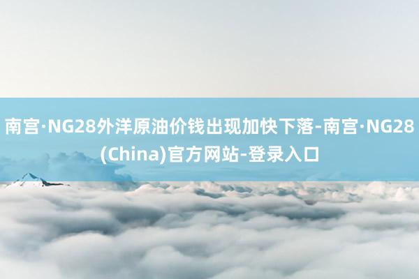 南宫·NG28外洋原油价钱出现加快下落-南宫·NG28(China)官方网站-登录入口