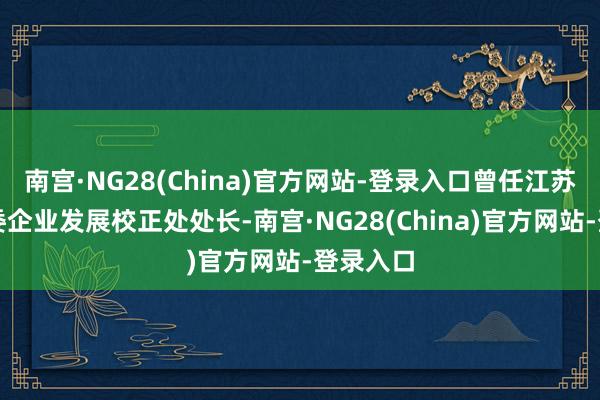 南宫·NG28(China)官方网站-登录入口曾任江苏省国资委企业发展校正处处长-南宫·NG28(China)官方网站-登录入口