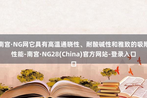 南宫·NG网它具有高温通晓性、耐酸碱性和雅致的吸附性能-南宫·NG28(China)官方网站-登录入口