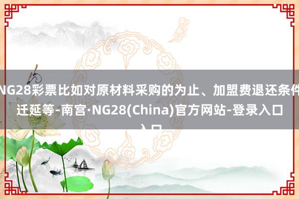 NG28彩票比如对原材料采购的为止、加盟费退还条件迁延等-南宫·NG28(China)官方网站-登录入口