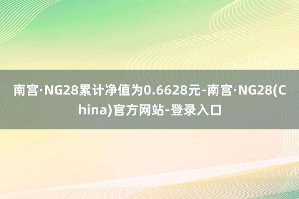 南宫·NG28累计净值为0.6628元-南宫·NG28(China)官方网站-登录入口