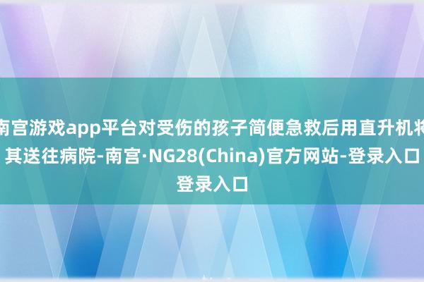 南宫游戏app平台对受伤的孩子简便急救后用直升机将其送往病院-南宫·NG28(China)官方网站-登录入口