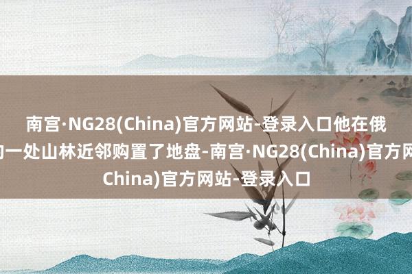 南宫·NG28(China)官方网站-登录入口他在俄克拉荷马州的一处山林近邻购置了地盘-南宫·NG28(China)官方网站-登录入口