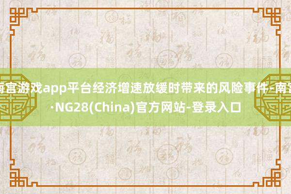 南宫游戏app平台经济增速放缓时带来的风险事件-南宫·NG28(China)官方网站-登录入口