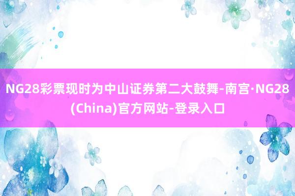 NG28彩票现时为中山证券第二大鼓舞-南宫·NG28(China)官方网站-登录入口