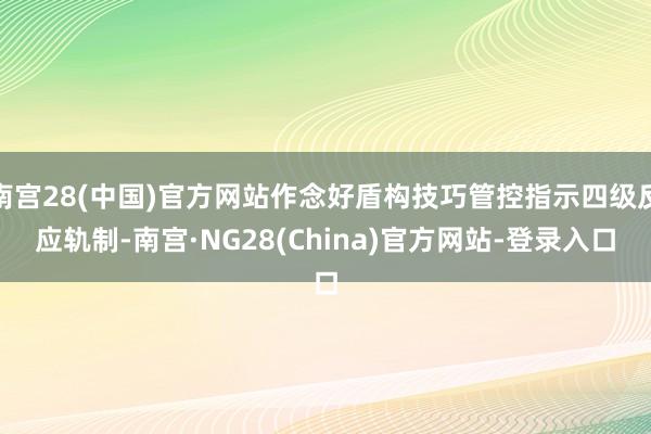 南宫28(中国)官方网站作念好盾构技巧管控指示四级反应轨制-南宫·NG28(China)官方网站-登录入口