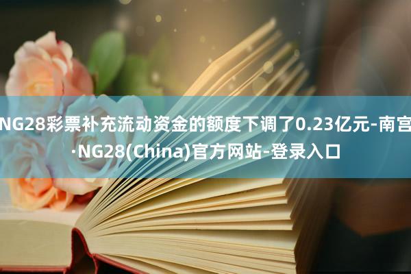 NG28彩票补充流动资金的额度下调了0.23亿元-南宫·NG28(China)官方网站-登录入口
