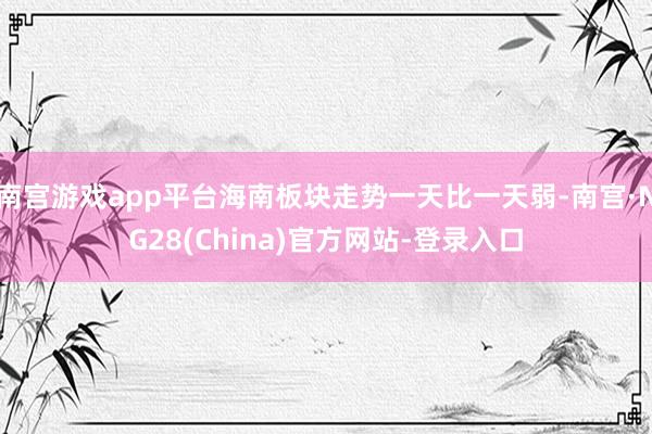 南宫游戏app平台海南板块走势一天比一天弱-南宫·NG28(China)官方网站-登录入口