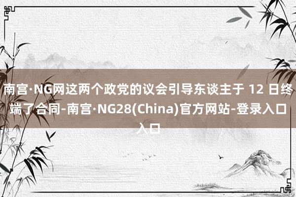 南宫·NG网这两个政党的议会引导东谈主于 12 日终端了合同-南宫·NG28(China)官方网站-登录入口
