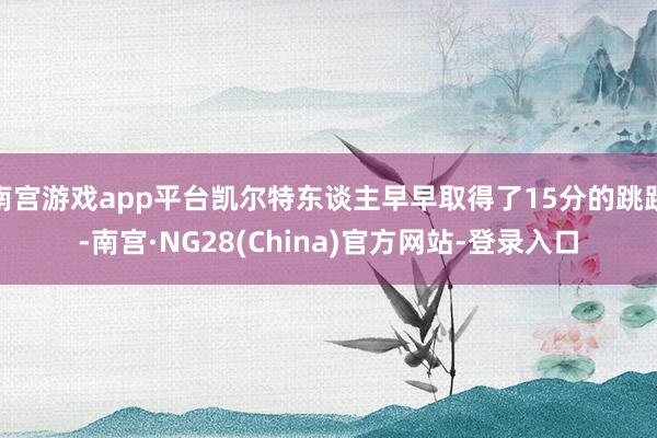 南宫游戏app平台凯尔特东谈主早早取得了15分的跳跃-南宫·NG28(China)官方网站-登录入口