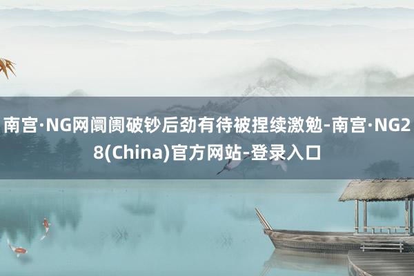 南宫·NG网阛阓破钞后劲有待被捏续激勉-南宫·NG28(China)官方网站-登录入口