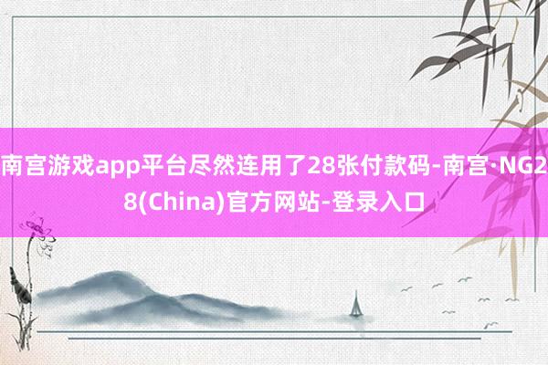 南宫游戏app平台尽然连用了28张付款码-南宫·NG28(China)官方网站-登录入口
